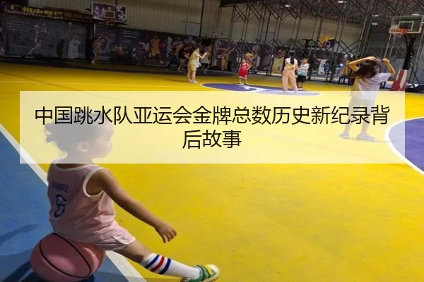 中国跳水队亚运会金牌总数历史新纪录背后故事